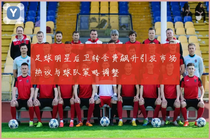 足球明星后卫转会费飙升引发市场热议与球队策略调整
