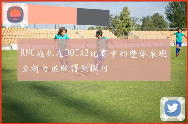 RNG战队在DOTA2比赛中的整体表现分析与成败得失探讨