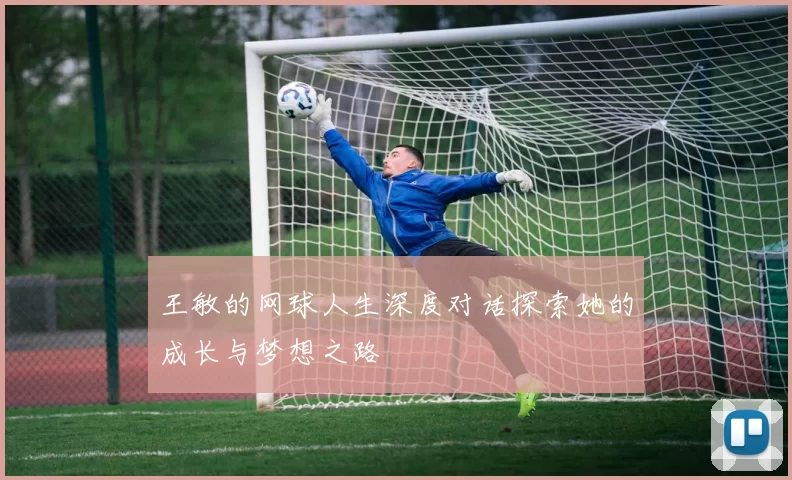 王敏的网球人生深度对话探索她的成长与梦想之路