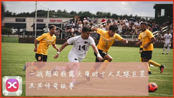 一战期间崭露头角的十大足球巨星及其传奇故事
