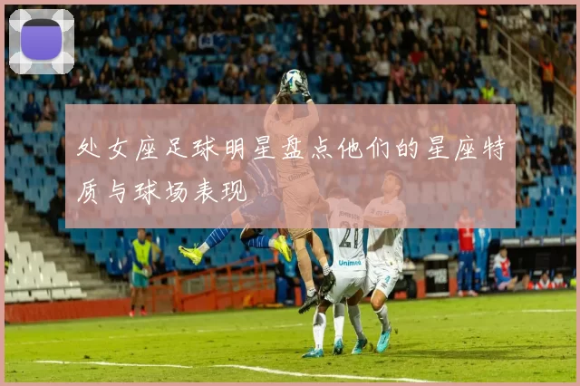 处女座足球明星盘点他们的星座特质与球场表现