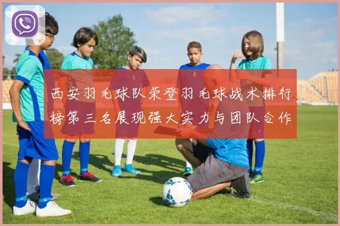西安羽毛球队荣登羽毛球战术排行榜第三名展现强大实力与团队合作
