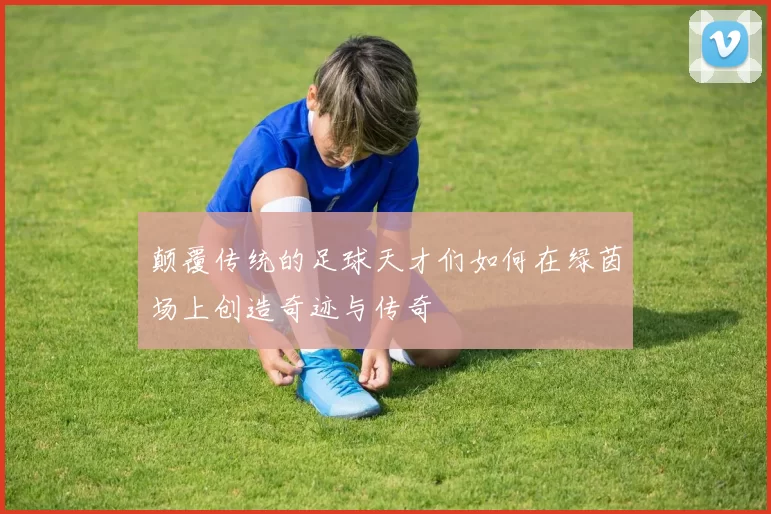 颠覆传统的足球天才们如何在绿茵场上创造奇迹与传奇