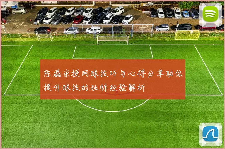 陈磊亲授网球技巧与心得分享助你提升球技的独特经验解析