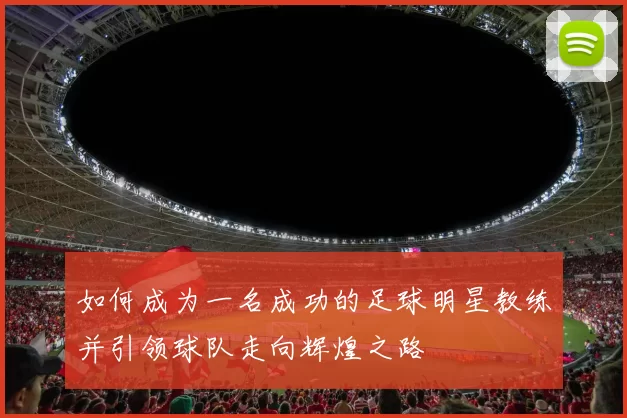 如何成为一名成功的足球明星教练并引领球队走向辉煌之路