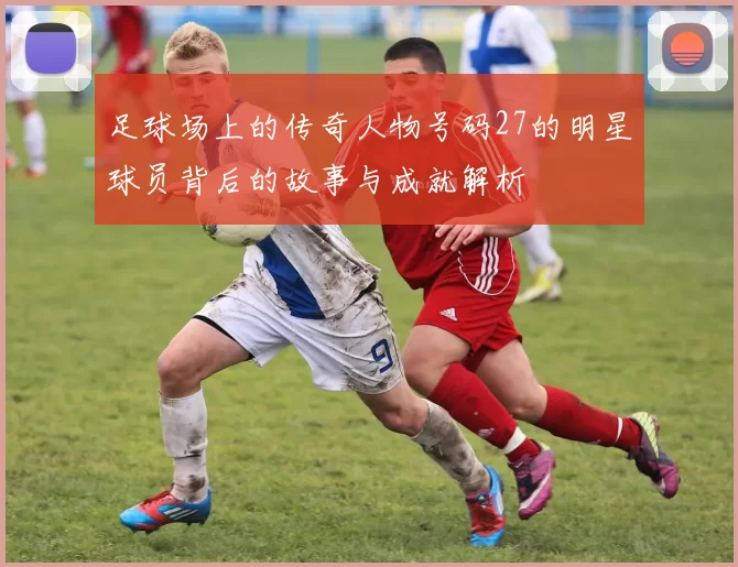 足球场上的传奇人物号码27的明星球员背后的故事与成就解析