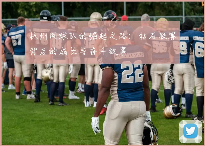 杭州网球队的崛起之路：钻石联赛背后的成长与奋斗故事