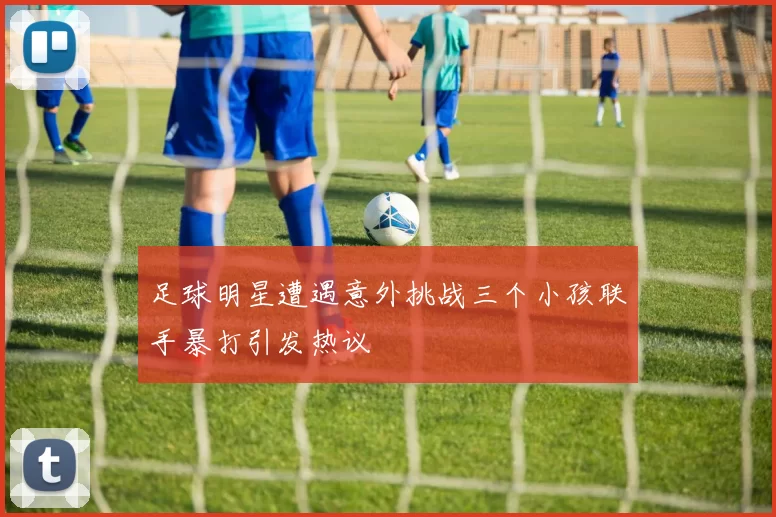 足球明星遭遇意外挑战三个小孩联手暴打引发热议