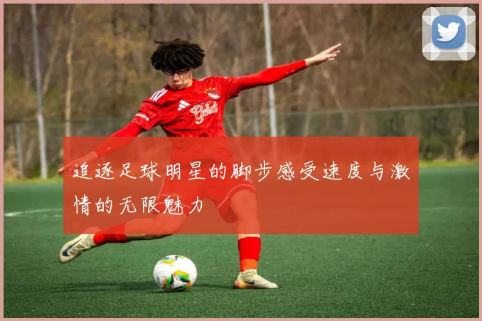 追逐足球明星的脚步感受速度与激情的无限魅力