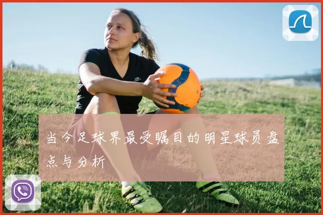 当今足球界最受瞩目的明星球员盘点与分析