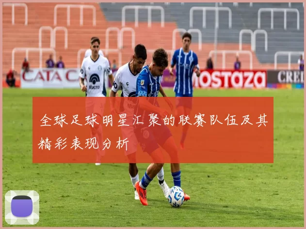 全球足球明星汇聚的联赛队伍及其精彩表现分析