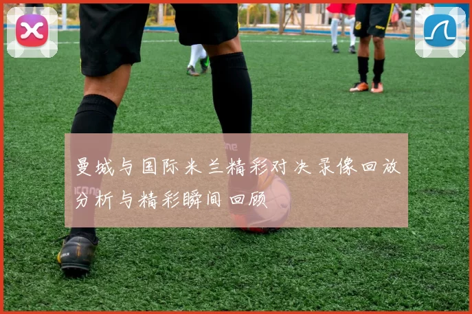 曼城与国际米兰精彩对决录像回放分析与精彩瞬间回顾