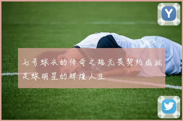 七号球衣的传奇之路无畏契约成就足球明星的辉煌人生
