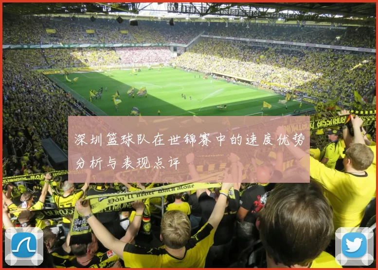 深圳篮球队在世锦赛中的速度优势分析与表现点评