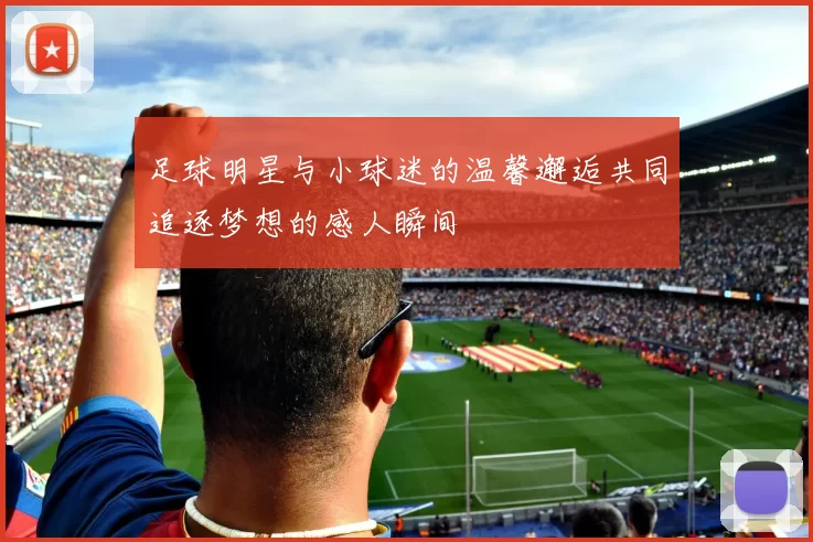 足球明星与小球迷的温馨邂逅共同追逐梦想的感人瞬间