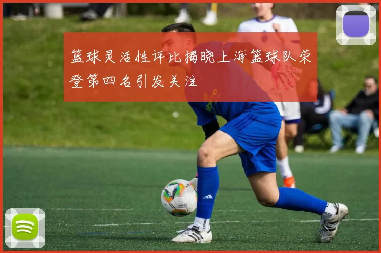 篮球灵活性评比揭晓上海篮球队荣登第四名引发关注