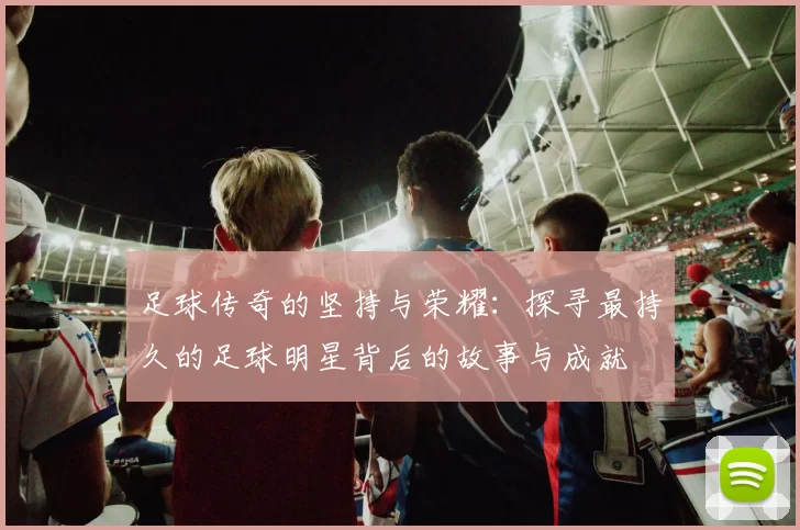 足球传奇的坚持与荣耀：探寻最持久的足球明星背后的故事与成就