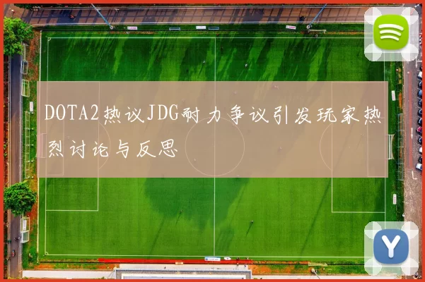 DOTA2热议JDG耐力争议引发玩家热烈讨论与反思