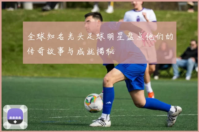 全球知名光头足球明星盘点他们的传奇故事与成就揭秘