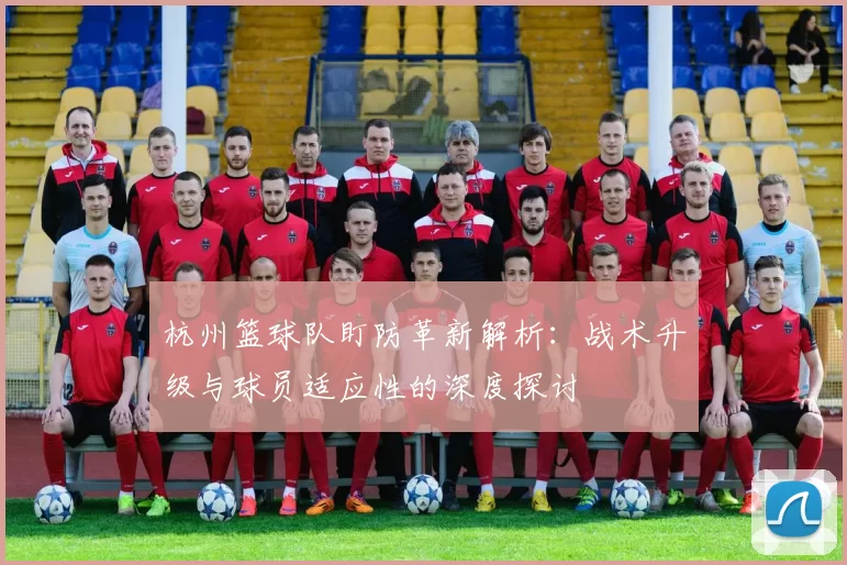 杭州篮球队盯防革新解析：战术升级与球员适应性的深度探讨