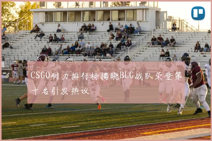 CSGO耐力排行榜揭晓BLG战队荣登第十名引发热议