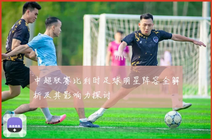 中超联赛比利时足球明星阵容全解析及其影响力探讨