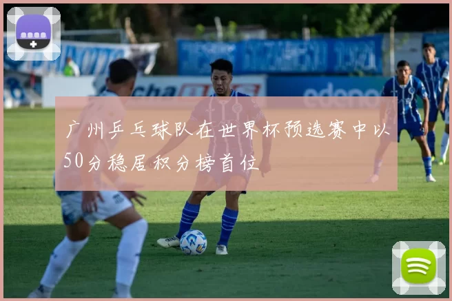 广州乒乓球队在世界杯预选赛中以50分稳居积分榜首位