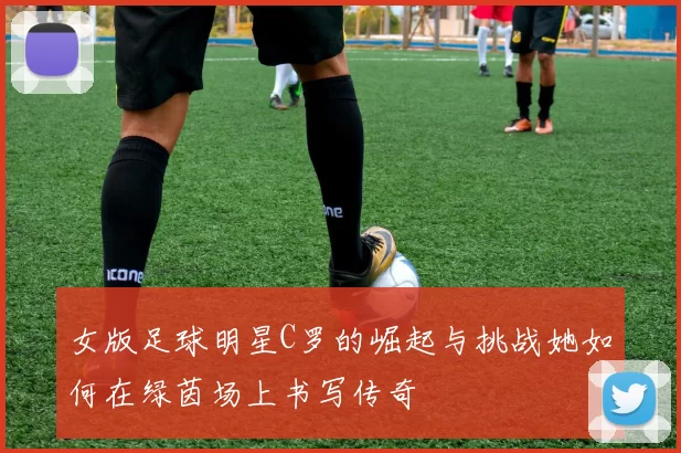 女版足球明星C罗的崛起与挑战她如何在绿茵场上书写传奇