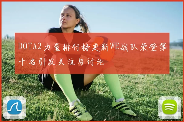DOTA2力量排行榜更新WE战队荣登第十名引发关注与讨论
