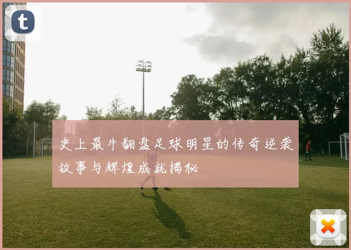 史上最牛翻盘足球明星的传奇逆袭故事与辉煌成就揭秘