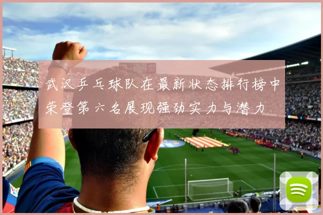 武汉乒乓球队在最新状态排行榜中荣登第六名展现强劲实力与潜力
