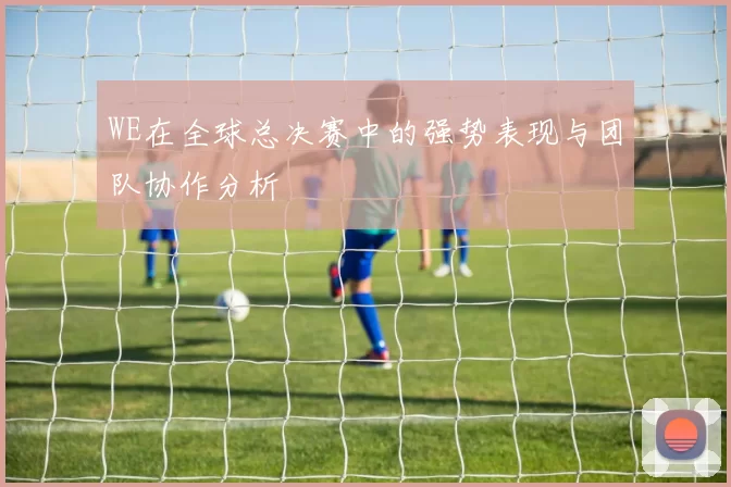 WE在全球总决赛中的强势表现与团队协作分析