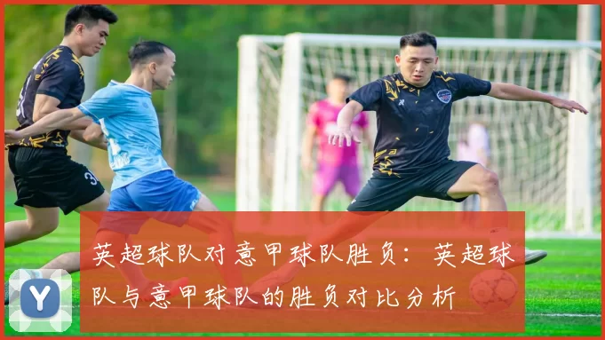 英超球队对意甲球队胜负：英超球队与意甲球队的胜负对比分析