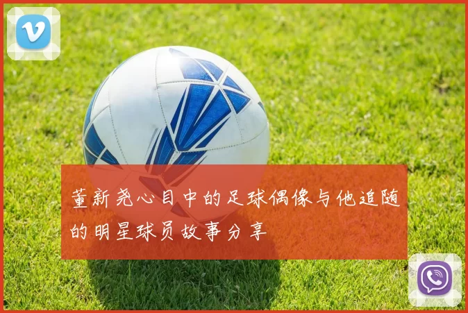 董新尧心目中的足球偶像与他追随的明星球员故事分享