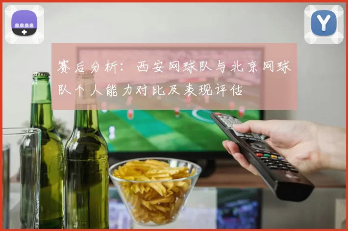 赛后分析：西安网球队与北京网球队个人能力对比及表现评估