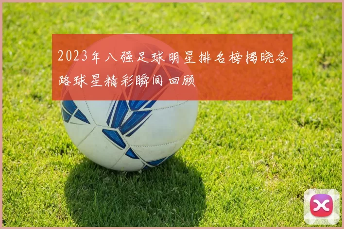 2023年八强足球明星排名榜揭晓各路球星精彩瞬间回顾