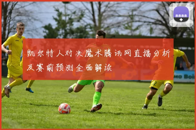 凯尔特人对决魔术腾讯网直播分析及赛前预测全面解读