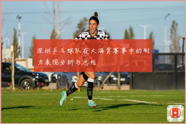 深圳乒乓球队在大满贯赛事中的耐力表现分析与总结