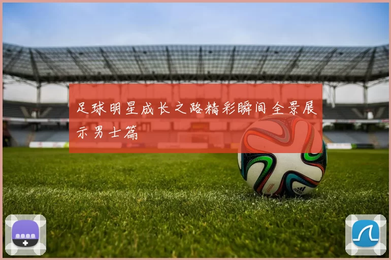 足球明星成长之路精彩瞬间全景展示男士篇