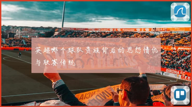 英超哪个球队贵族背后的恩怨情仇与联赛传统