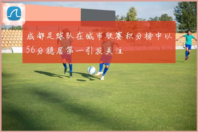 成都足球队在城市联赛积分榜中以56分稳居第一引发关注