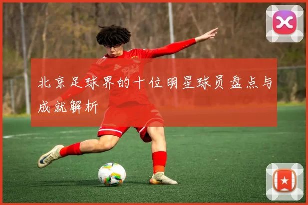 北京足球界的十位明星球员盘点与成就解析