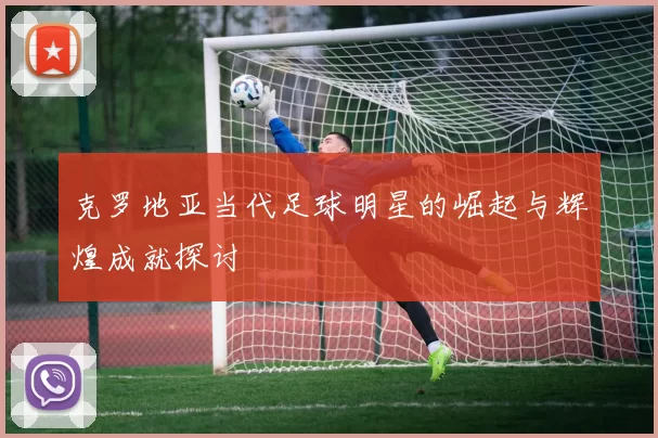 克罗地亚当代足球明星的崛起与辉煌成就探讨