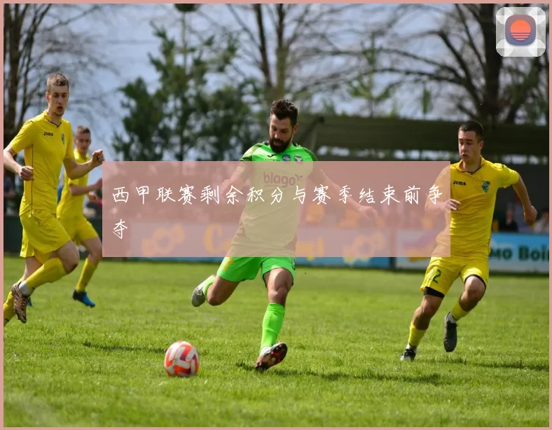 西甲联赛剩余积分与赛季结束前争夺