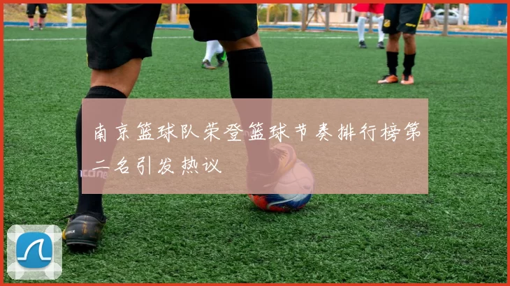 南京篮球队荣登篮球节奏排行榜第二名引发热议