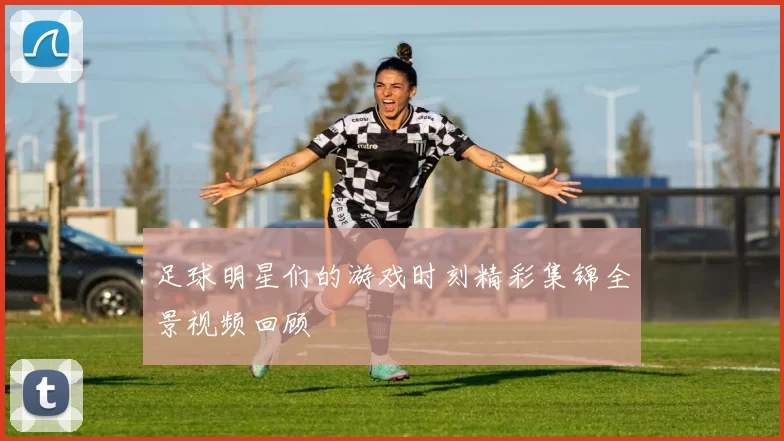 足球明星们的游戏时刻精彩集锦全景视频回顾