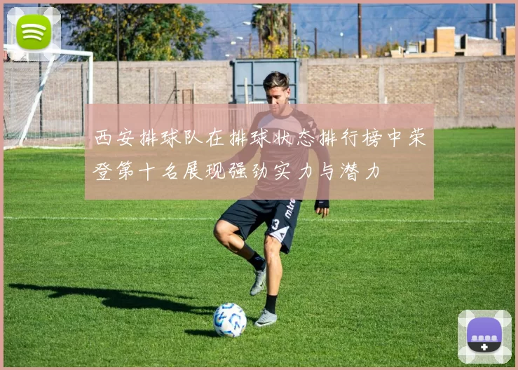 西安排球队在排球状态排行榜中荣登第十名展现强劲实力与潜力