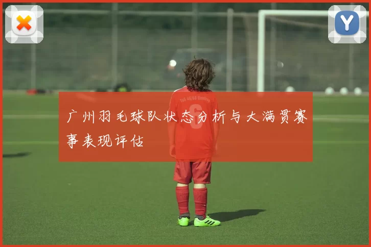 广州羽毛球队状态分析与大满贯赛事表现评估