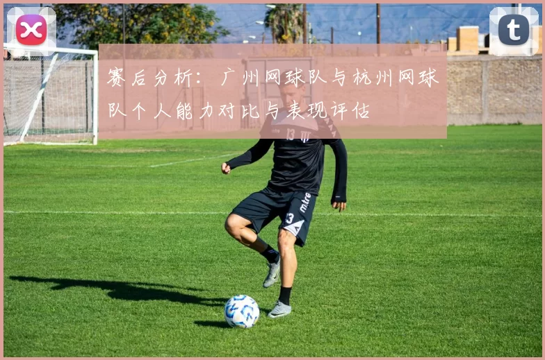 赛后分析：广州网球队与杭州网球队个人能力对比与表现评估