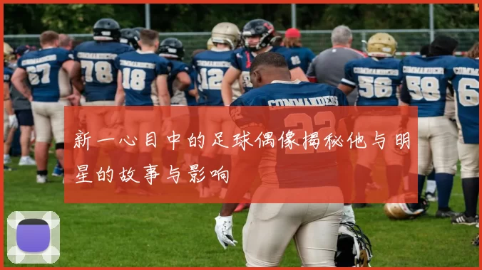 新一心目中的足球偶像揭秘他与明星的故事与影响